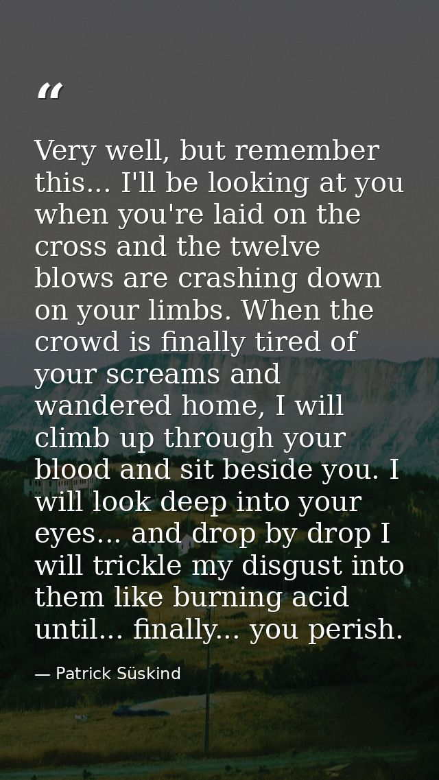 Very well, but remember this... I'll be looking at you when you're laid on the cross and the twelve blows are crashing d — Patrick Süskind