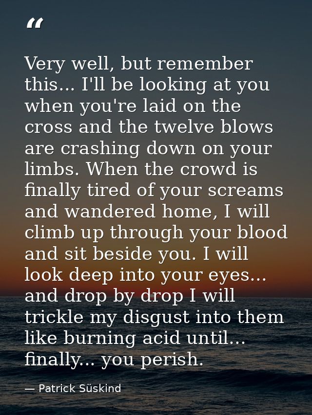 Very well, but remember this... I'll be looking at you when you're laid on the cross and the twelve blows are crashing d — Patrick Süskind