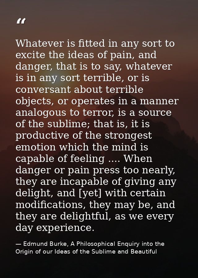 Whatever is fitted in any sort to excite the ideas of pain, and danger, that is to say, whatever is in any sort terrible — Edmund Burke, A Philosophical Enquiry into the Origin of our Ideas of the Sublime and Beautiful