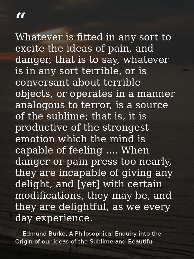Whatever is fitted in any sort to excite the ideas of pain, and danger, that is to say, whatever is in any sort terrible — Edmund Burke, A Philosophical Enquiry into the Origin of our Ideas of the Sublime and Beautiful