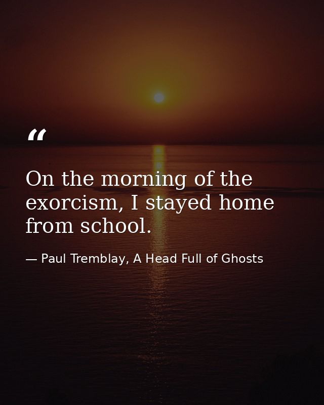 On the morning of the exorcism, I stayed home from school. — Paul Tremblay, A Head Full of Ghosts