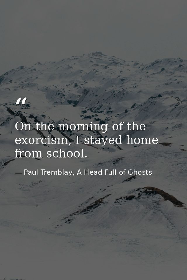 On the morning of the exorcism, I stayed home from school. — Paul Tremblay, A Head Full of Ghosts