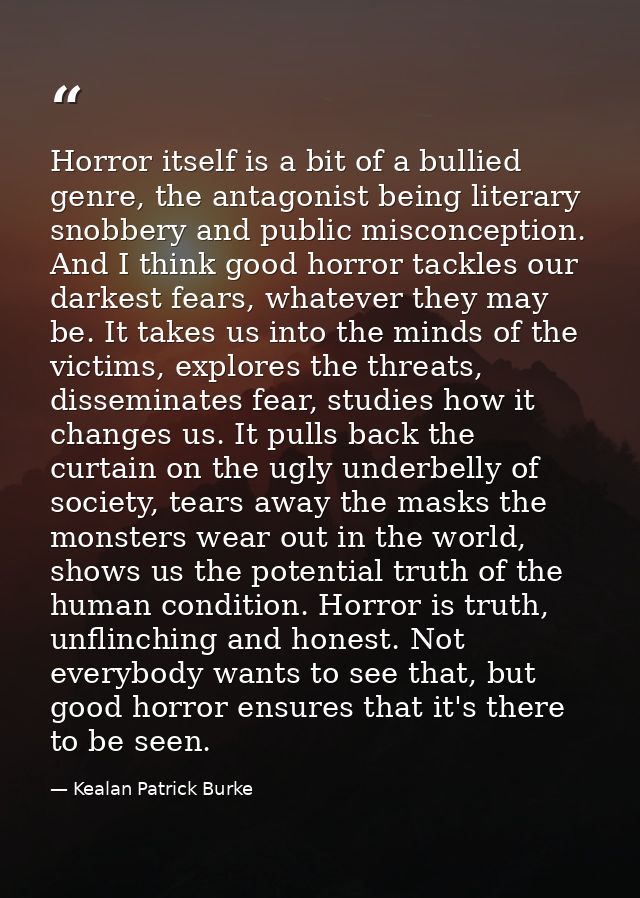 Horror itself is a bit of a bullied genre, the antagonist being literary snobbery and public misconception. And I think  — Kealan Patrick Burke