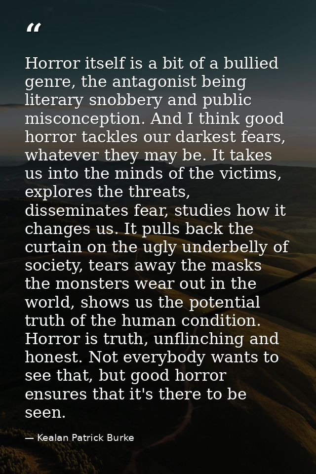 Horror itself is a bit of a bullied genre, the antagonist being literary snobbery and public misconception. And I think  — Kealan Patrick Burke