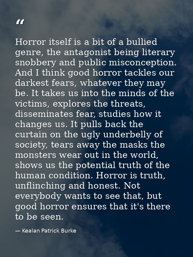 Horror itself is a bit of a bullied genre, the antagonist being literary snobbery and public misconception. And I think  — Kealan Patrick Burke