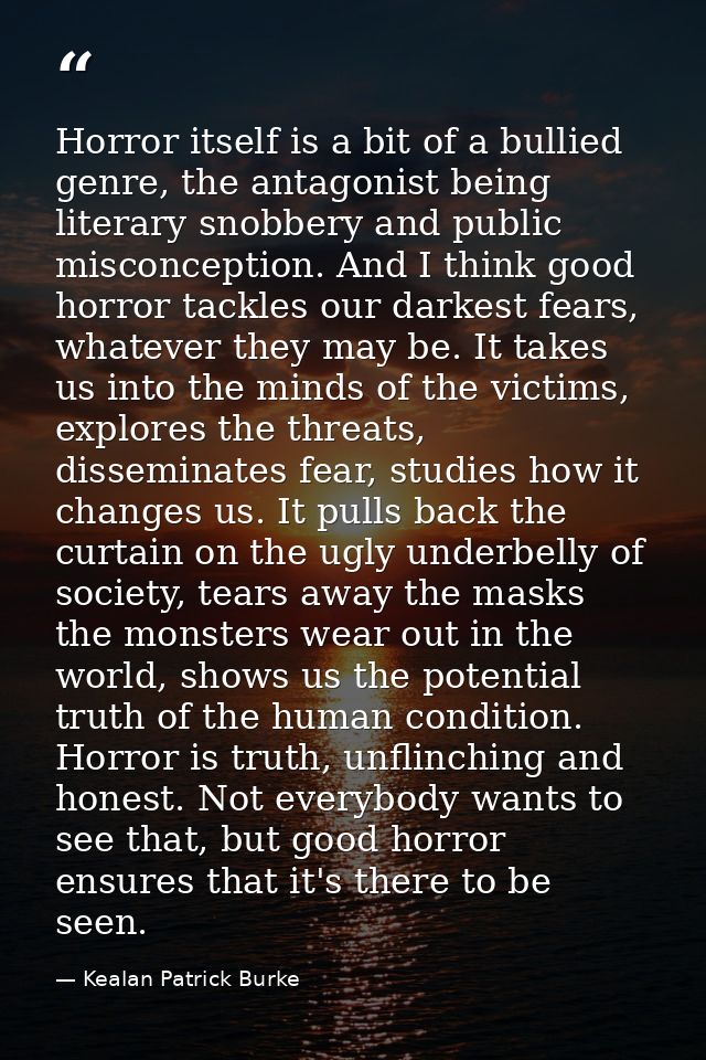 Horror itself is a bit of a bullied genre, the antagonist being literary snobbery and public misconception. And I think  — Kealan Patrick Burke
