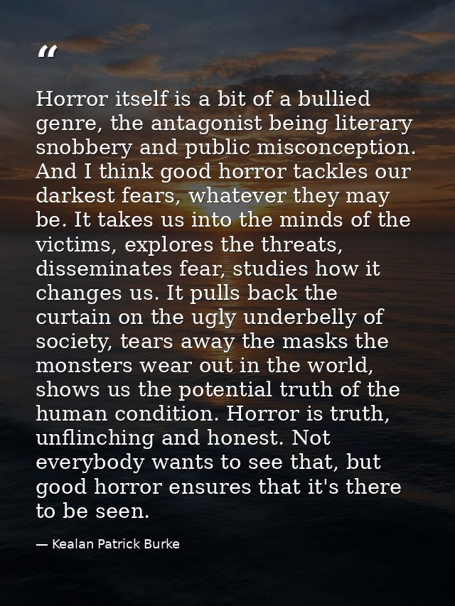 Horror itself is a bit of a bullied genre, the antagonist being literary snobbery and public misconception. And I think  — Kealan Patrick Burke