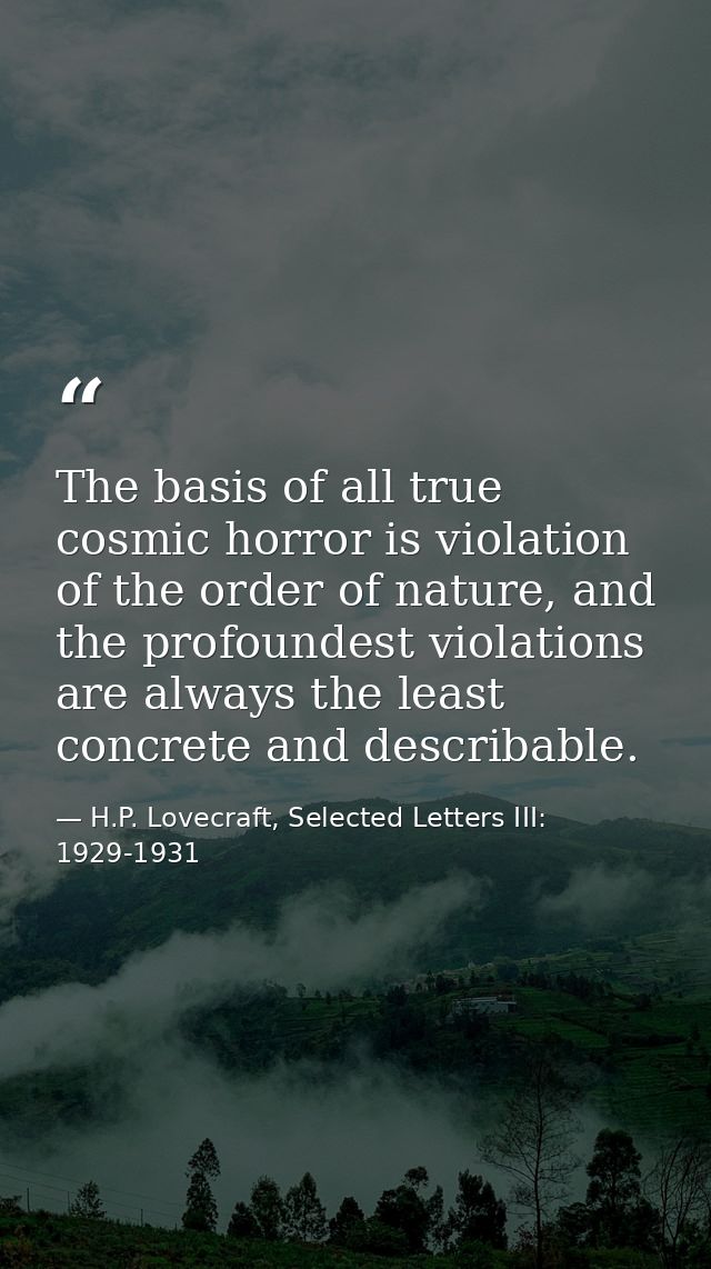 The basis of all true cosmic horror is violation of the order of nature, and the profoundest violations are always the l — H.P. Lovecraft, Selected Letters III: 1929-1931