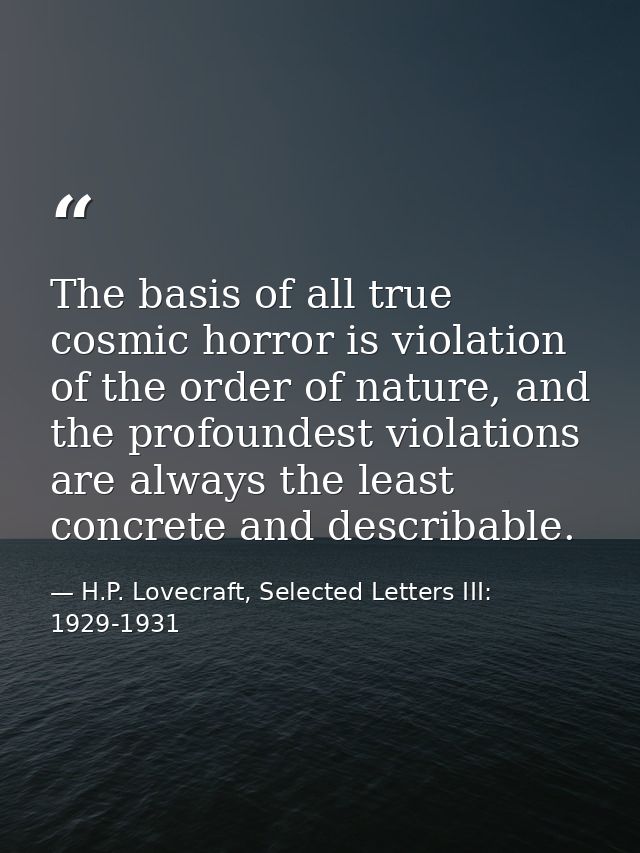 The basis of all true cosmic horror is violation of the order of nature, and the profoundest violations are always the l — H.P. Lovecraft, Selected Letters III: 1929-1931