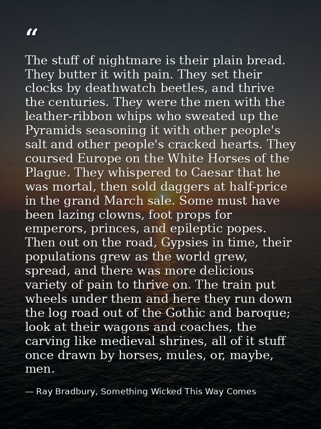 The stuff of nightmare is their plain bread. They butter it with pain. They set their clocks by deathwatch beetles, and  — Ray Bradbury, Something Wicked This Way Comes