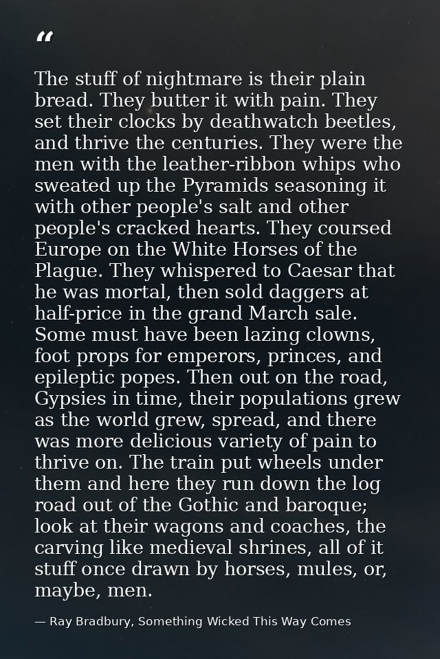The stuff of nightmare is their plain bread. They butter it with pain. They set their clocks by deathwatch beetles, and  — Ray Bradbury, Something Wicked This Way Comes