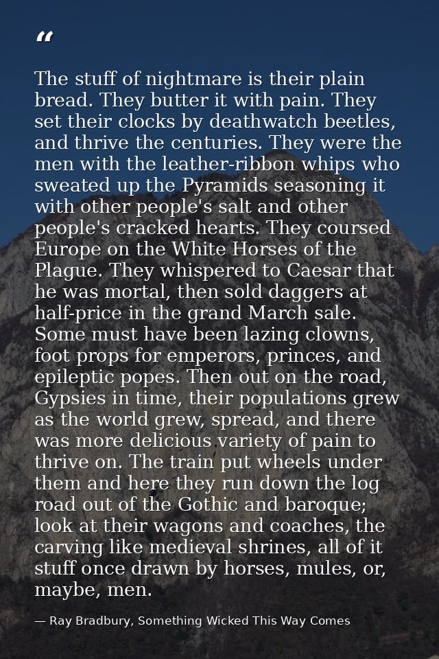 The stuff of nightmare is their plain bread. They butter it with pain. They set their clocks by deathwatch beetles, and  — Ray Bradbury, Something Wicked This Way Comes