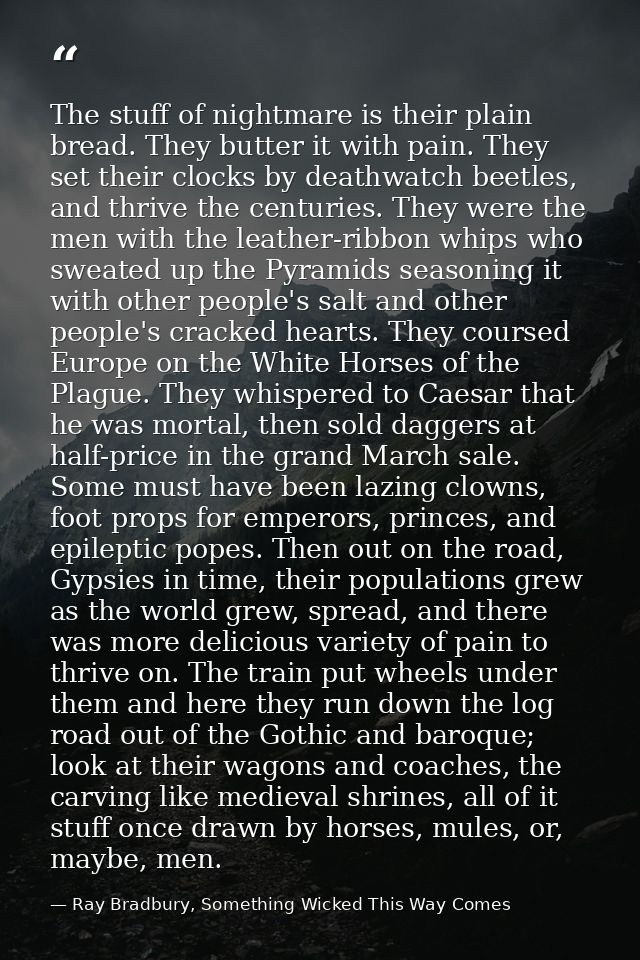 The stuff of nightmare is their plain bread. They butter it with pain. They set their clocks by deathwatch beetles, and  — Ray Bradbury, Something Wicked This Way Comes