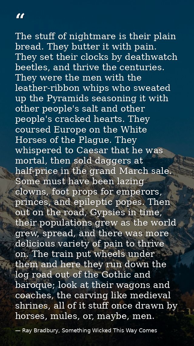 The stuff of nightmare is their plain bread. They butter it with pain. They set their clocks by deathwatch beetles, and  — Ray Bradbury, Something Wicked This Way Comes