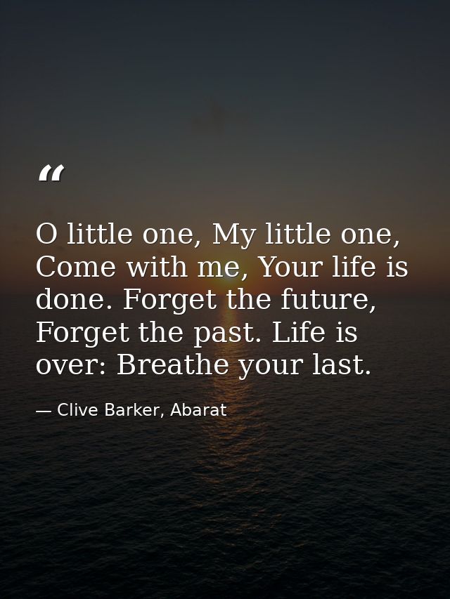 O little one, My little one, Come with me, Your life is done. Forget the future, Forget the past. Life is over: Breathe  — Clive Barker, Abarat