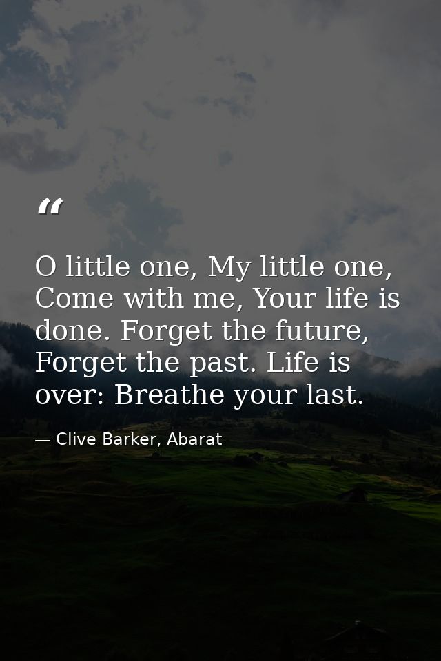 O little one, My little one, Come with me, Your life is done. Forget the future, Forget the past. Life is over: Breathe  — Clive Barker, Abarat