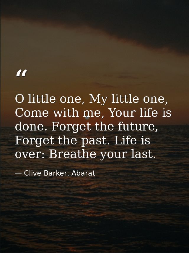 O little one, My little one, Come with me, Your life is done. Forget the future, Forget the past. Life is over: Breathe  — Clive Barker, Abarat