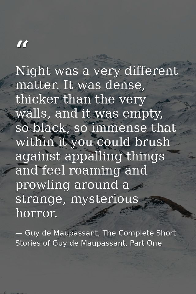 Night was a very different matter. It was dense, thicker than the very walls, and it was empty, so black, so immense tha — Guy de Maupassant, The Complete Short Stories of Guy de Maupassant, Part One