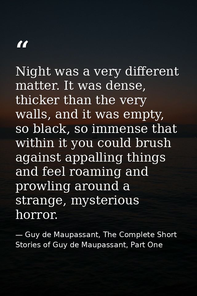 Night was a very different matter. It was dense, thicker than the very walls, and it was empty, so black, so immense tha — Guy de Maupassant, The Complete Short Stories of Guy de Maupassant, Part One