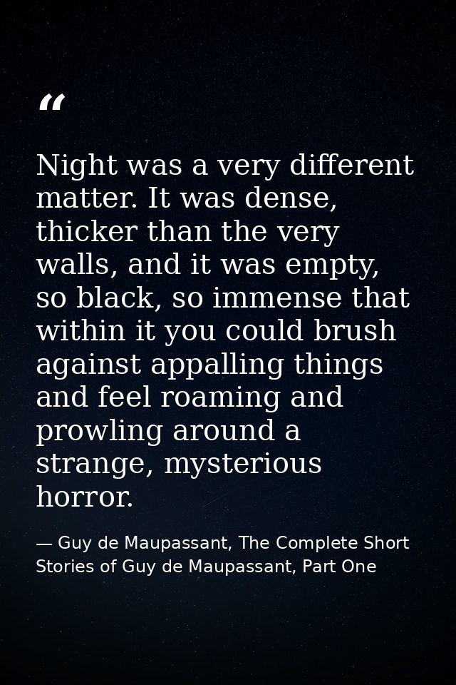 Night was a very different matter. It was dense, thicker than the very walls, and it was empty, so black, so immense tha — Guy de Maupassant, The Complete Short Stories of Guy de Maupassant, Part One
