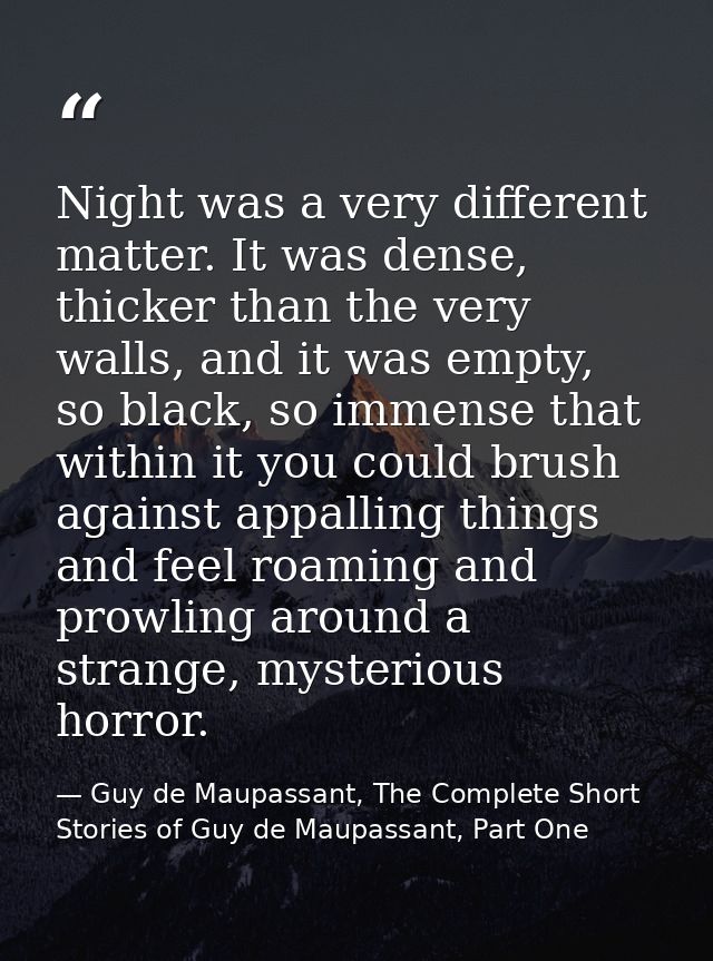 Night was a very different matter. It was dense, thicker than the very walls, and it was empty, so black, so immense tha — Guy de Maupassant, The Complete Short Stories of Guy de Maupassant, Part One