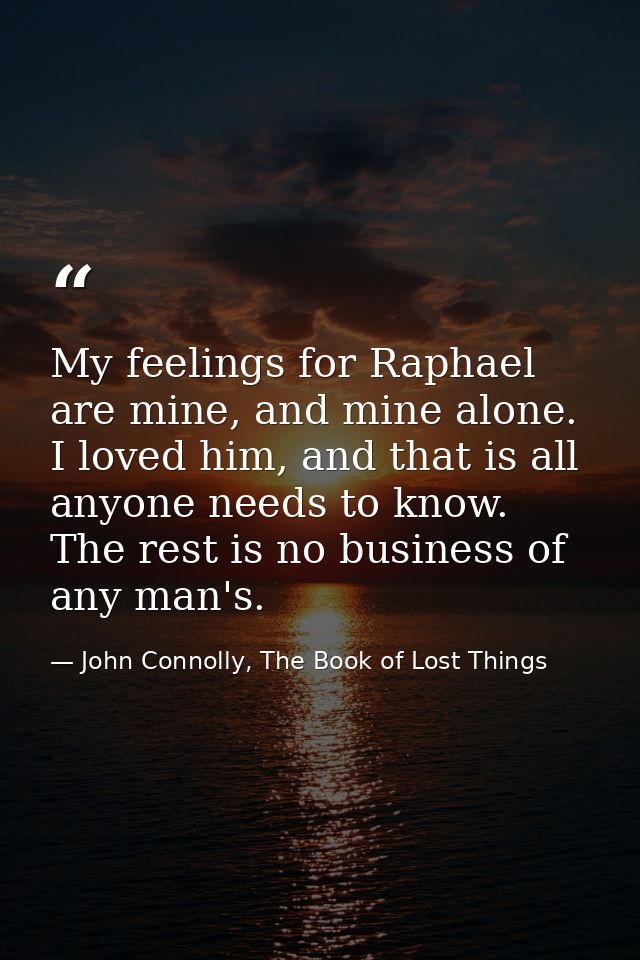 My feelings for Raphael are mine, and mine alone. I loved him, and that is all anyone needs to know. The rest is no busi — John Connolly, The Book of Lost Things