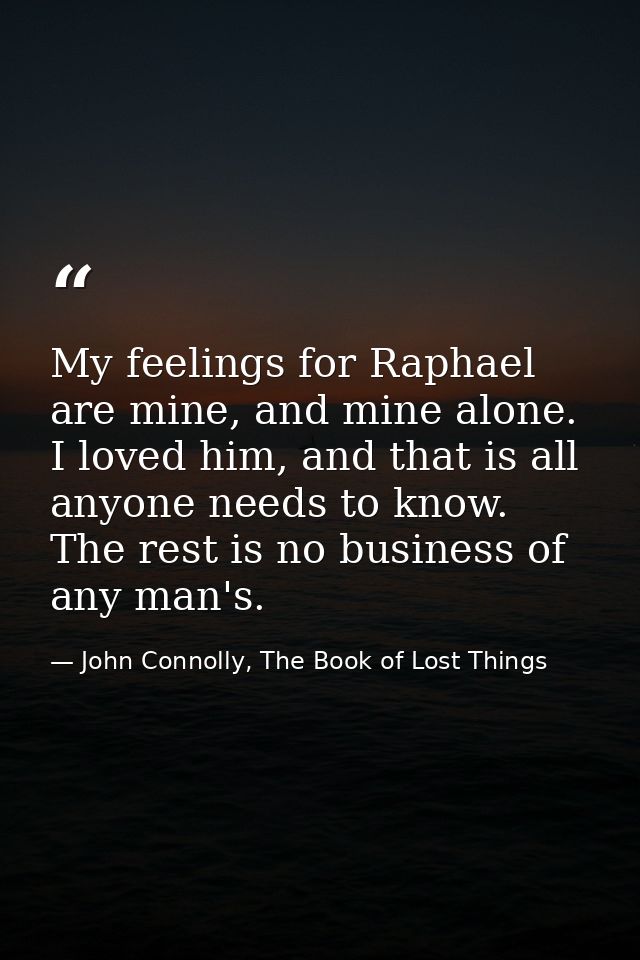 My feelings for Raphael are mine, and mine alone. I loved him, and that is all anyone needs to know. The rest is no busi — John Connolly, The Book of Lost Things