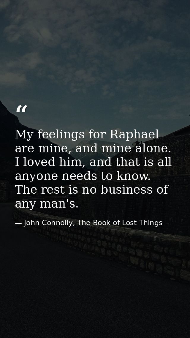 My feelings for Raphael are mine, and mine alone. I loved him, and that is all anyone needs to know. The rest is no busi — John Connolly, The Book of Lost Things