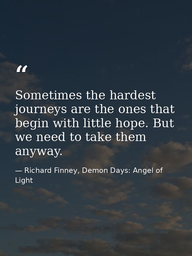 Sometimes the hardest journeys are the ones that begin with little hope. But we need to take them anyway. — Richard Finney, Demon Days: Angel of Light