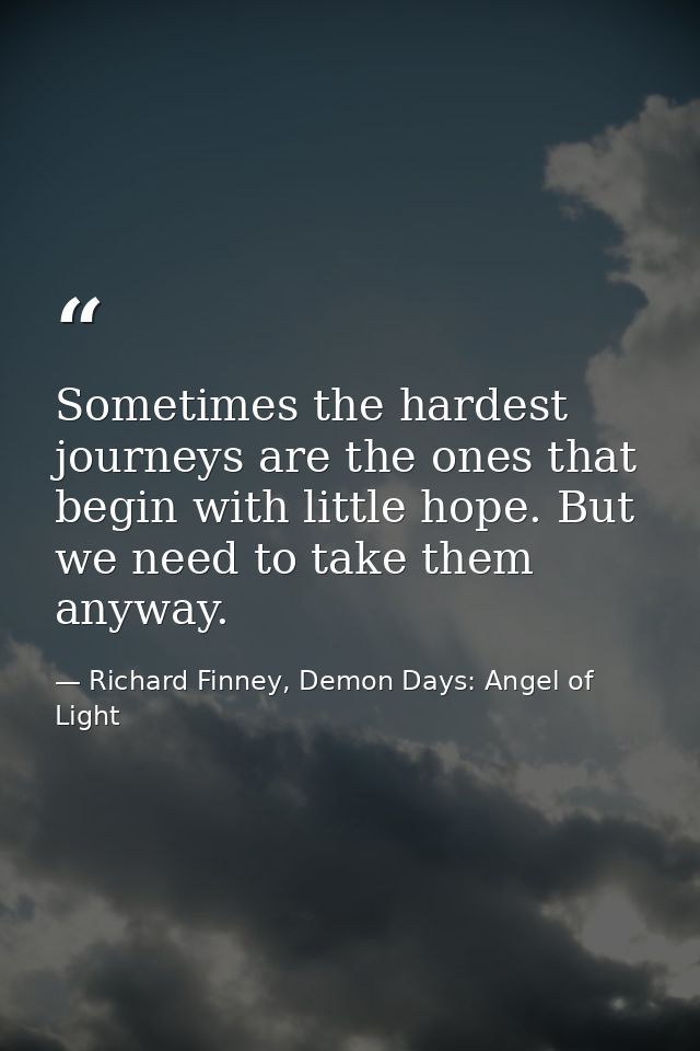 Sometimes the hardest journeys are the ones that begin with little hope. But we need to take them anyway. — Richard Finney, Demon Days: Angel of Light