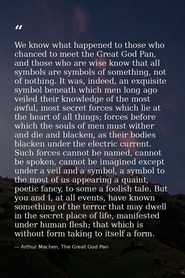 We know what happened to those who chanced to meet the Great God Pan, and those who are wise know that all symbols are s — Arthur Machen, The Great God Pan