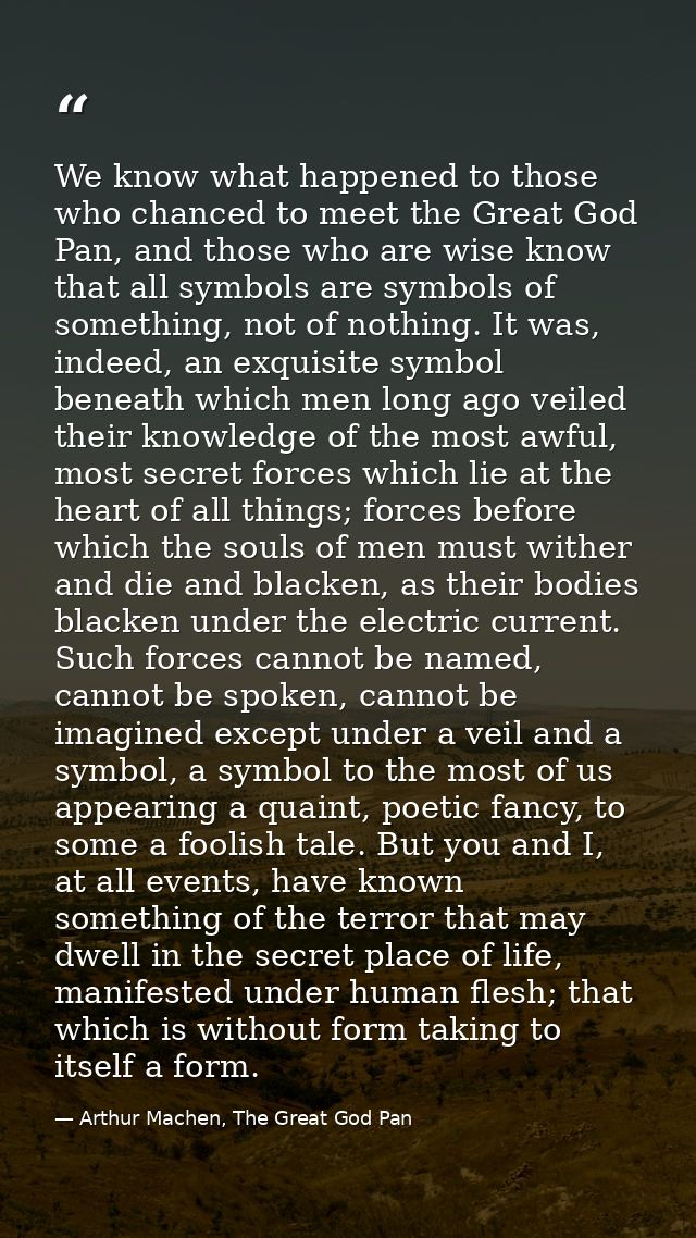 We know what happened to those who chanced to meet the Great God Pan, and those who are wise know that all symbols are s — Arthur Machen, The Great God Pan