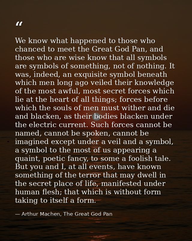 We know what happened to those who chanced to meet the Great God Pan, and those who are wise know that all symbols are s — Arthur Machen, The Great God Pan