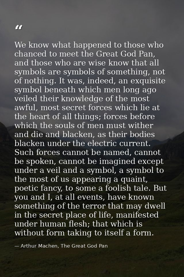 We know what happened to those who chanced to meet the Great God Pan, and those who are wise know that all symbols are s — Arthur Machen, The Great God Pan