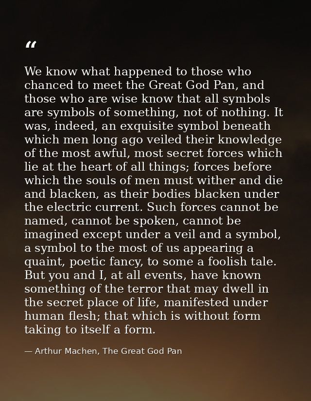 We know what happened to those who chanced to meet the Great God Pan, and those who are wise know that all symbols are s — Arthur Machen, The Great God Pan