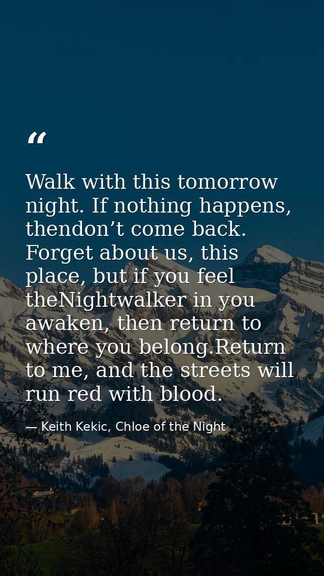 Walk with this tomorrow night. If nothing happens, thendon’t come back. Forget about us, this place, but if you feel the — Keith Kekic, Chloe of the Night