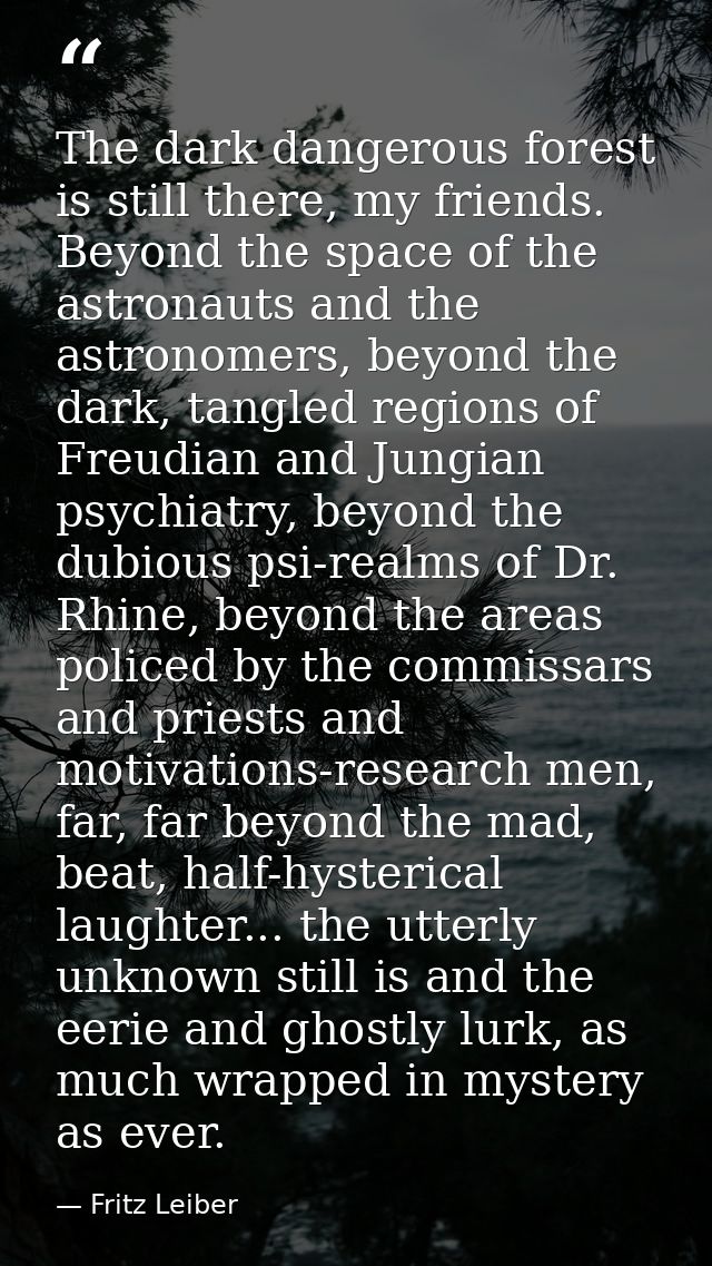 The dark dangerous forest is still there, my friends. Beyond the space of the astronauts and the astronomers, beyond the — Fritz Leiber