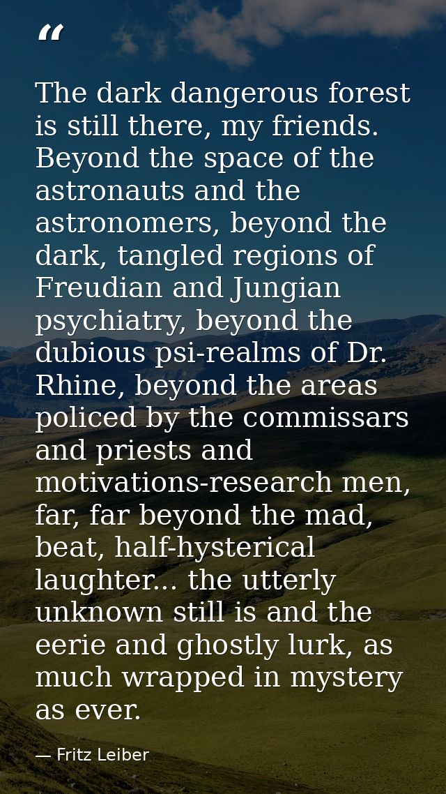 The dark dangerous forest is still there, my friends. Beyond the space of the astronauts and the astronomers, beyond the — Fritz Leiber