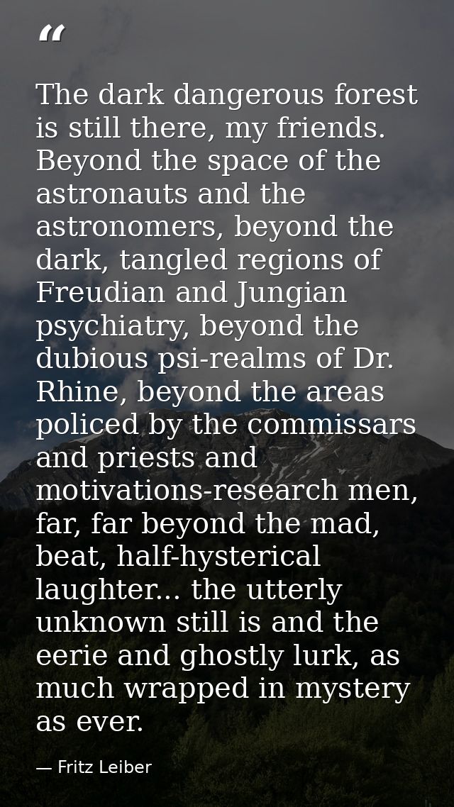 The dark dangerous forest is still there, my friends. Beyond the space of the astronauts and the astronomers, beyond the — Fritz Leiber