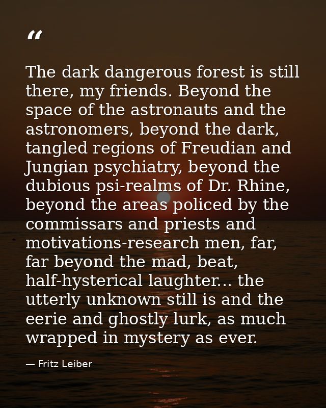 The dark dangerous forest is still there, my friends. Beyond the space of the astronauts and the astronomers, beyond the — Fritz Leiber