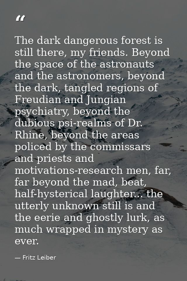 The dark dangerous forest is still there, my friends. Beyond the space of the astronauts and the astronomers, beyond the — Fritz Leiber