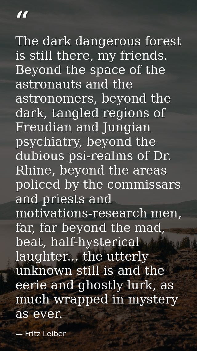 The dark dangerous forest is still there, my friends. Beyond the space of the astronauts and the astronomers, beyond the — Fritz Leiber