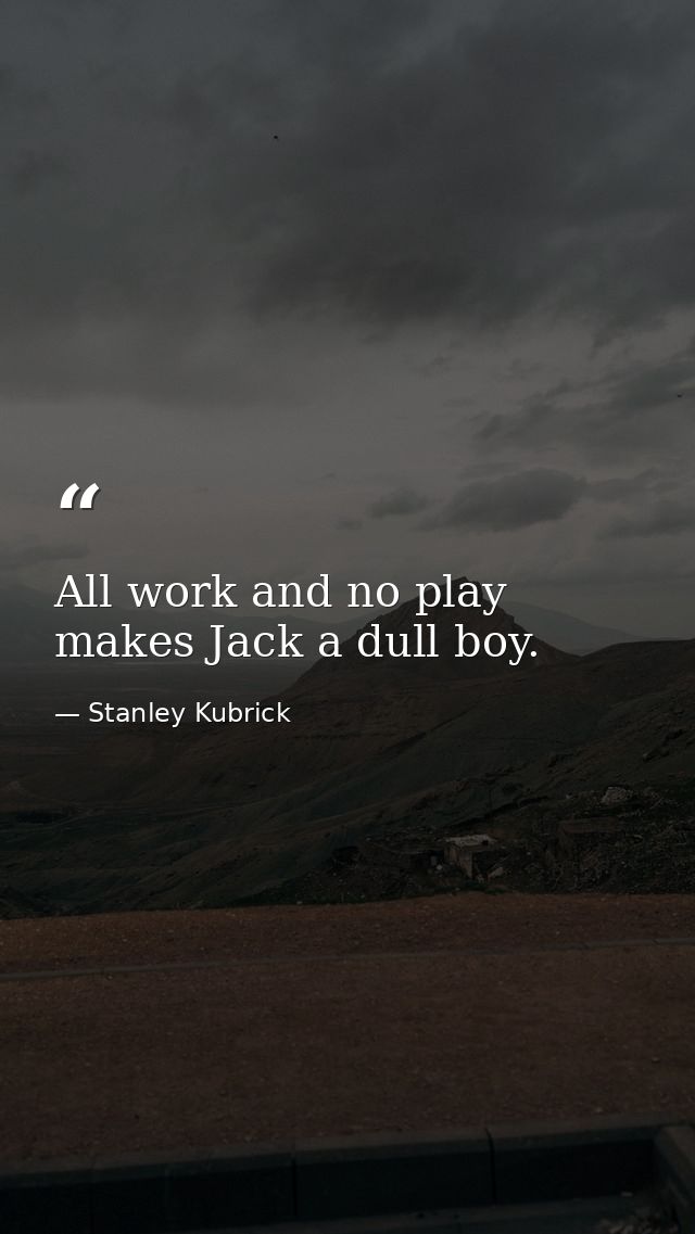 All work and no play makes Jack a dull boy. — Stanley Kubrick