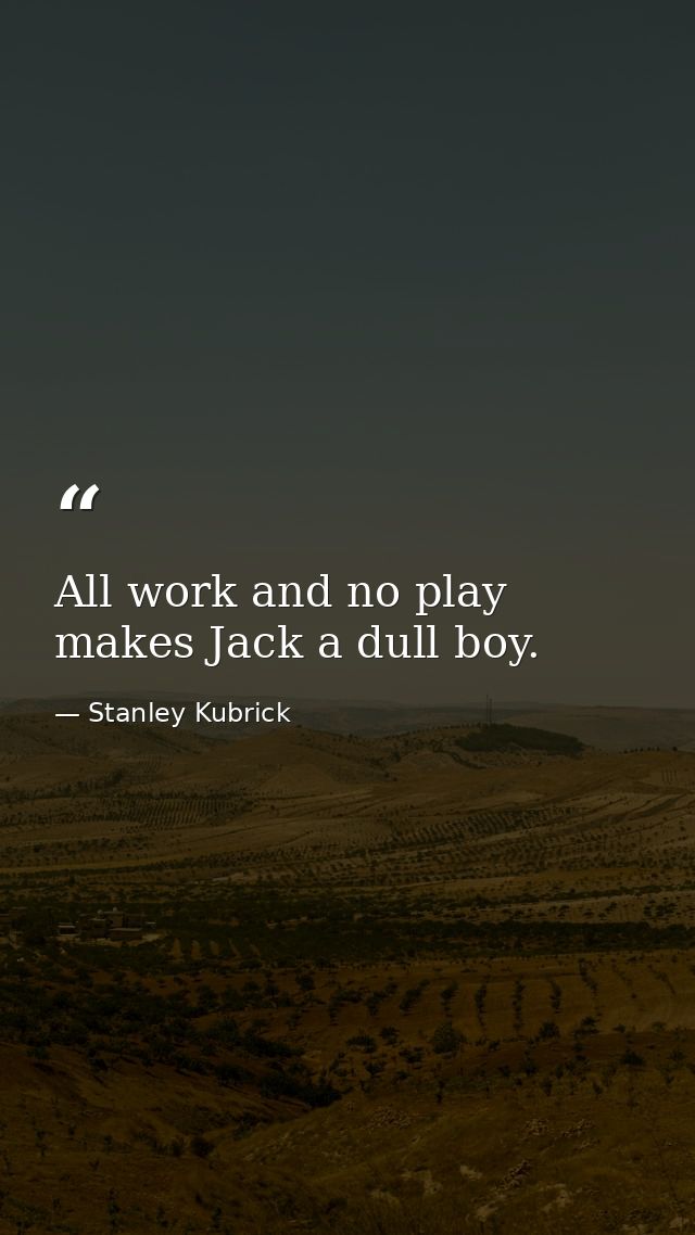 All work and no play makes Jack a dull boy. — Stanley Kubrick