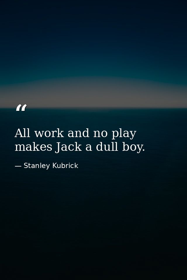 All work and no play makes Jack a dull boy. — Stanley Kubrick