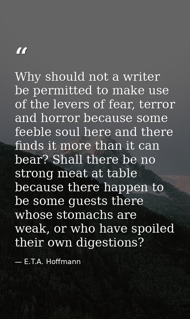 Why should not a writer be permitted to make use of the levers of fear, terror and horror because some feeble soul here  — E.T.A. Hoffmann