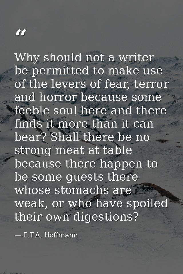 Why should not a writer be permitted to make use of the levers of fear, terror and horror because some feeble soul here  — E.T.A. Hoffmann