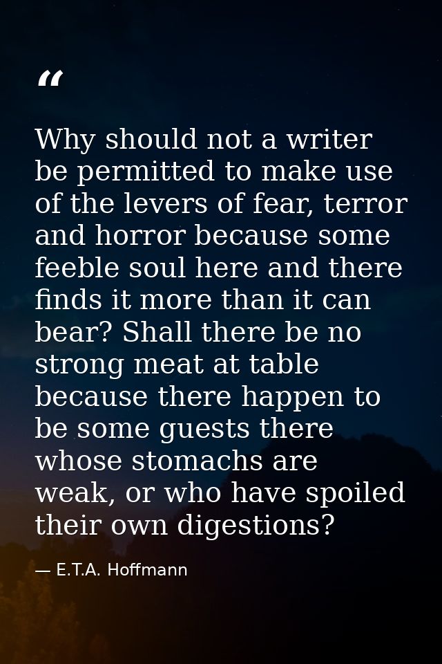 Why should not a writer be permitted to make use of the levers of fear, terror and horror because some feeble soul here  — E.T.A. Hoffmann