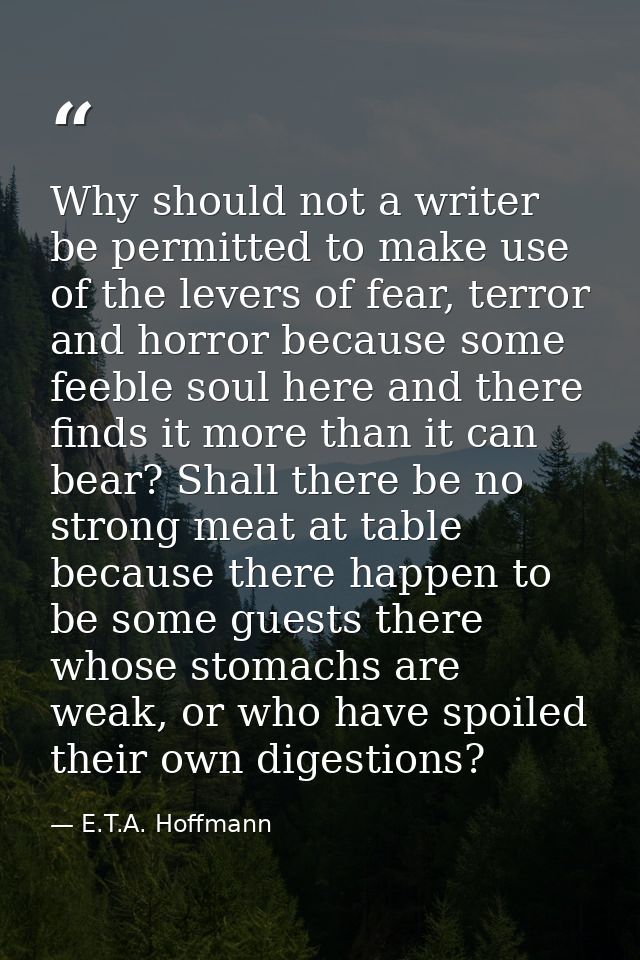 Why should not a writer be permitted to make use of the levers of fear, terror and horror because some feeble soul here  — E.T.A. Hoffmann