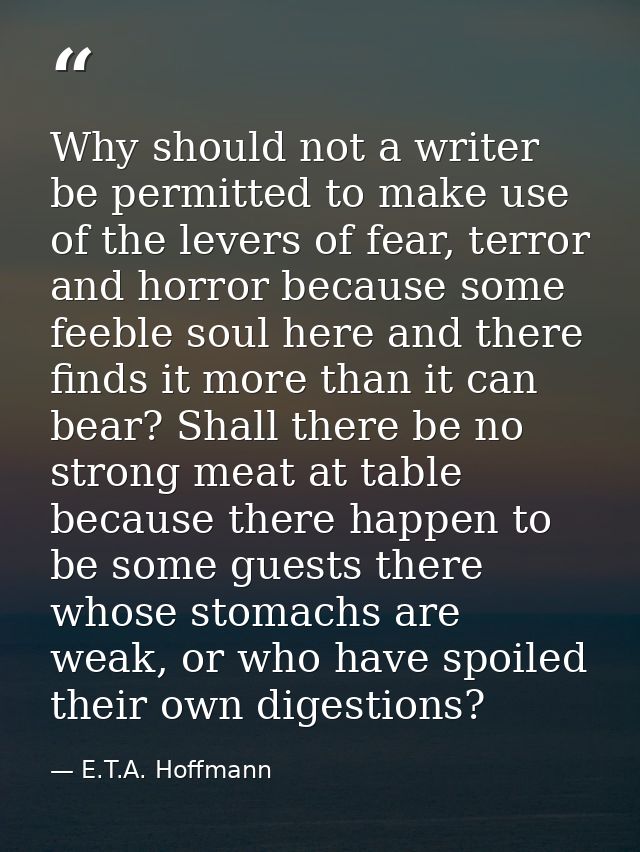 Why should not a writer be permitted to make use of the levers of fear, terror and horror because some feeble soul here  — E.T.A. Hoffmann